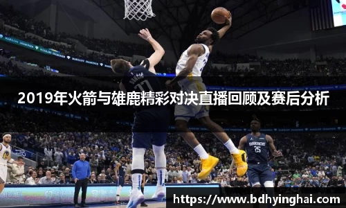 2019年火箭与雄鹿精彩对决直播回顾及赛后分析
