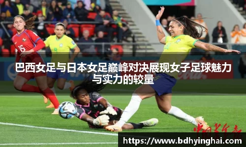 巴西女足与日本女足巅峰对决展现女子足球魅力与实力的较量