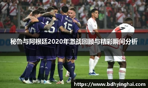 秘鲁与阿根廷2020年激战回顾与精彩瞬间分析