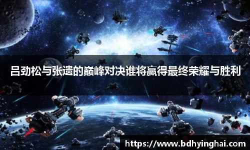 吕劲松与张遗的巅峰对决谁将赢得最终荣耀与胜利
