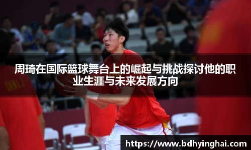 周琦在国际篮球舞台上的崛起与挑战探讨他的职业生涯与未来发展方向