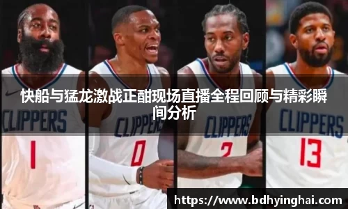 快船与猛龙激战正酣现场直播全程回顾与精彩瞬间分析